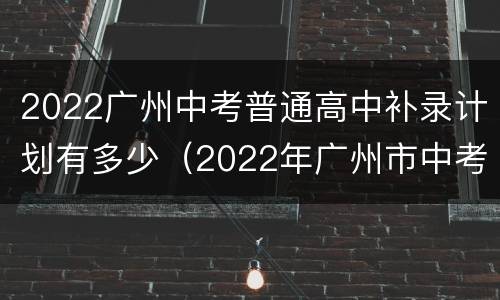2022广州中考普通高中补录计划有多少（2022年广州市中考补录计划）