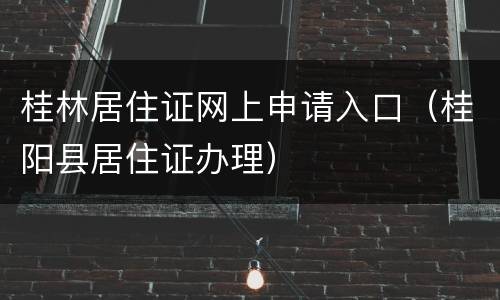 桂林居住证网上申请入口（桂阳县居住证办理）