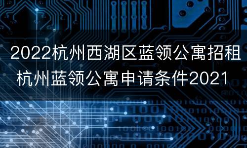 2022杭州西湖区蓝领公寓招租 杭州蓝领公寓申请条件2021