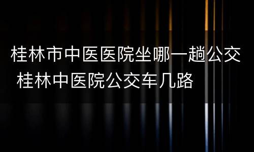 桂林市中医医院坐哪一趟公交 桂林中医院公交车几路