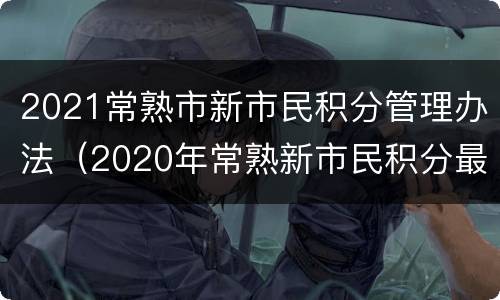 2021常熟市新市民积分管理办法（2020年常熟新市民积分最低分）
