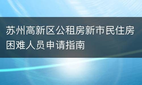 苏州高新区公租房新市民住房困难人员申请指南