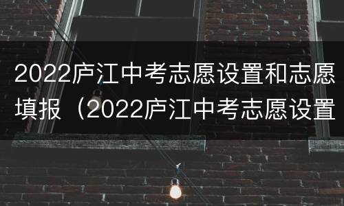 2022庐江中考志愿设置和志愿填报（2022庐江中考志愿设置和志愿填报的区别）