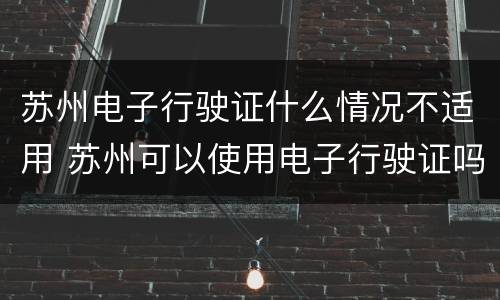 苏州电子行驶证什么情况不适用 苏州可以使用电子行驶证吗