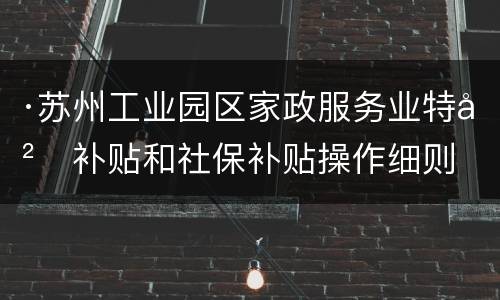 ·苏州工业园区家政服务业特岗补贴和社保补贴操作细则
