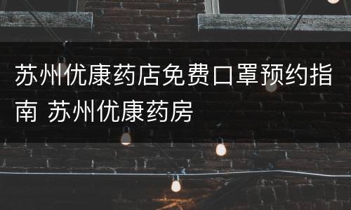 苏州优康药店免费口罩预约指南 苏州优康药房