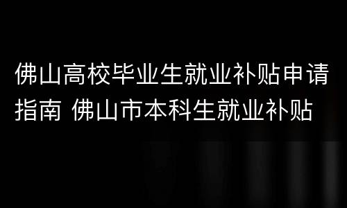 佛山高校毕业生就业补贴申请指南 佛山市本科生就业补贴