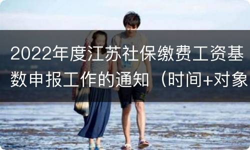 2022年度江苏社保缴费工资基数申报工作的通知（时间+对象+方式）