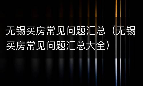 无锡买房常见问题汇总（无锡买房常见问题汇总大全）