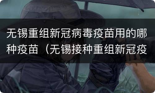 无锡重组新冠病毒疫苗用的哪种疫苗（无锡接种重组新冠疫苗要钱吗）