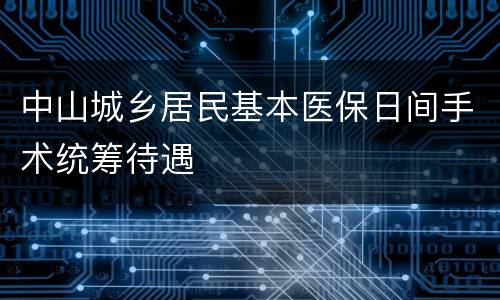 中山城乡居民基本医保日间手术统筹待遇