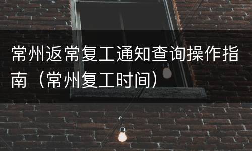 常州返常复工通知查询操作指南（常州复工时间）