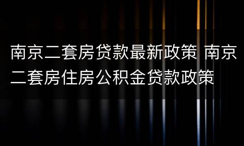 南京二套房贷款最新政策 南京二套房住房公积金贷款政策