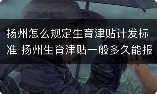 扬州怎么规定生育津贴计发标准 扬州生育津贴一般多久能报下来
