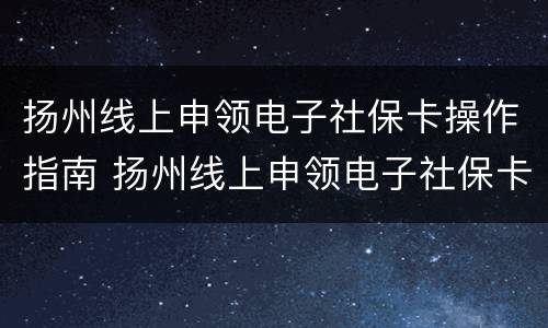 扬州线上申领电子社保卡操作指南 扬州线上申领电子社保卡操作指南电话