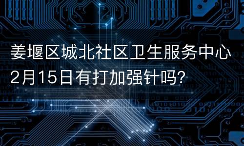 姜堰区城北社区卫生服务中心2月15日有打加强针吗？
