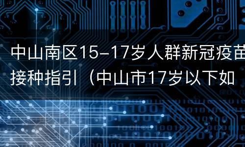中山南区15-17岁人群新冠疫苗接种指引（中山市17岁以下如何预约新冠疫苗）