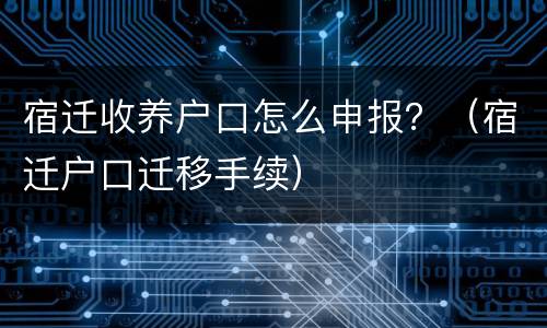 宿迁收养户口怎么申报？（宿迁户口迁移手续）