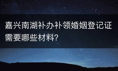 嘉兴南湖补办补领婚姻登记证需要哪些材料？