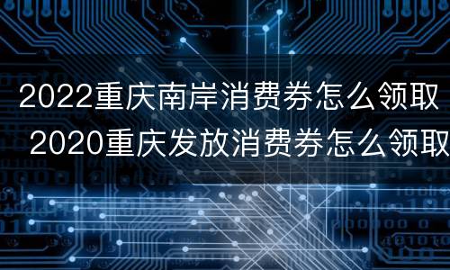 2022重庆南岸消费券怎么领取 2020重庆发放消费券怎么领取