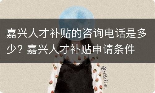 嘉兴人才补贴的咨询电话是多少? 嘉兴人才补贴申请条件