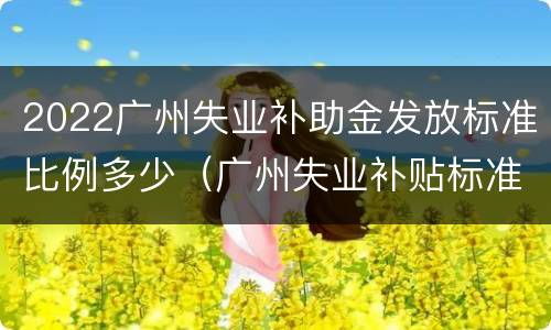 2022广州失业补助金发放标准比例多少（广州失业补贴标准）