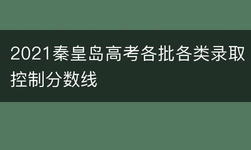 2021秦皇岛高考各批各类录取控制分数线