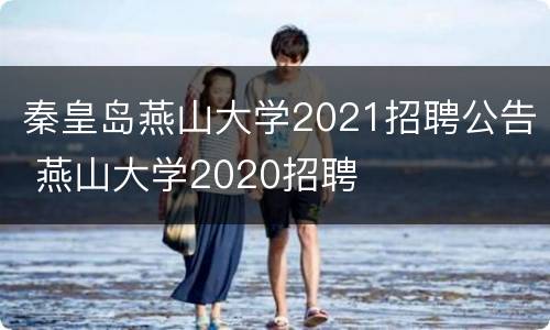 秦皇岛燕山大学2021招聘公告 燕山大学2020招聘