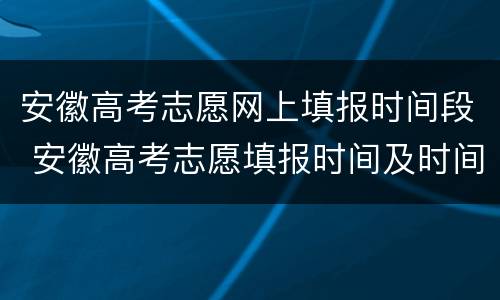 安徽高考志愿网上填报时间段 安徽高考志愿填报时间及时间段