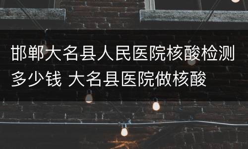 邯郸大名县人民医院核酸检测多少钱 大名县医院做核酸