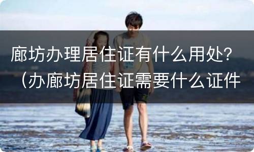 廊坊办理居住证有什么用处？（办廊坊居住证需要什么证件）