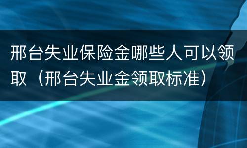 邢台失业保险金哪些人可以领取（邢台失业金领取标准）