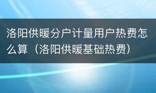 洛阳供暖分户计量用户热费怎么算（洛阳供暖基础热费）