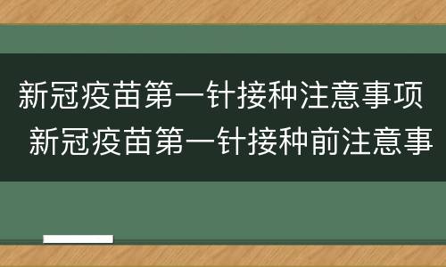新冠疫苗第一针接种注意事项 新冠疫苗第一针接种前注意事项