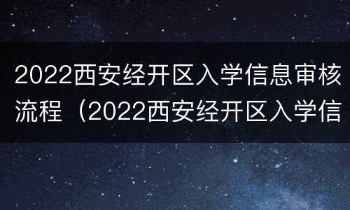2022西安经开区入学信息审核流程（2022西安经开区入学信息审核流程及时间）