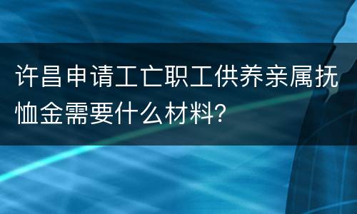 许昌申请工亡职工供养亲属抚恤金需要什么材料？