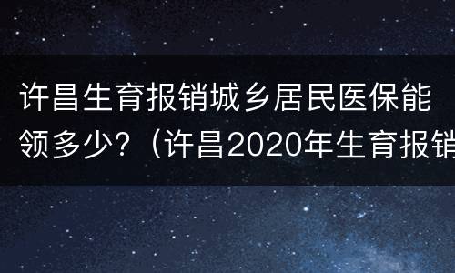 许昌生育报销城乡居民医保能领多少?（许昌2020年生育报销政策）