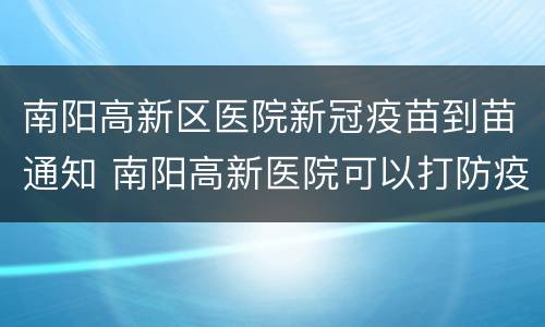 南阳高新区医院新冠疫苗到苗通知 南阳高新医院可以打防疫针不