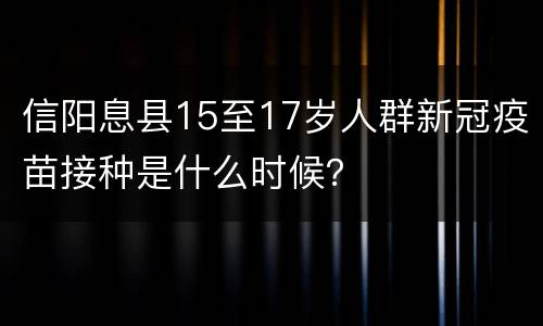 信阳息县15至17岁人群新冠疫苗接种是什么时候？