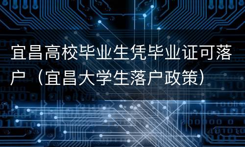宜昌高校毕业生凭毕业证可落户（宜昌大学生落户政策）