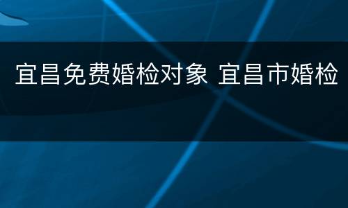 宜昌免费婚检对象 宜昌市婚检