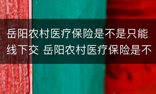 岳阳农村医疗保险是不是只能线下交 岳阳农村医疗保险是不是只能线下交了