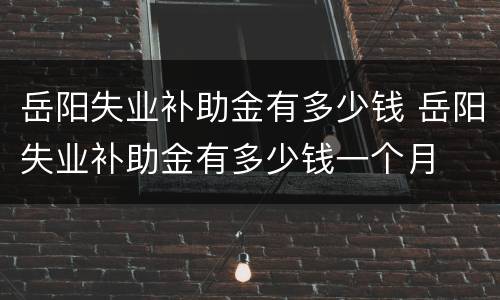岳阳失业补助金有多少钱 岳阳失业补助金有多少钱一个月