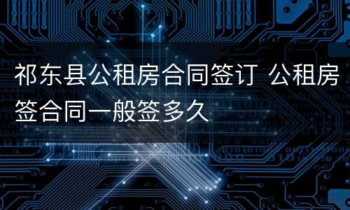 祁东县公租房合同签订 公租房签合同一般签多久