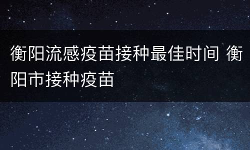 衡阳流感疫苗接种最佳时间 衡阳市接种疫苗