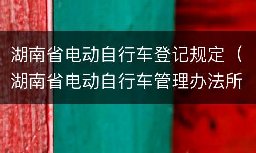 湖南省电动自行车登记规定（湖南省电动自行车管理办法所称电动自行车）