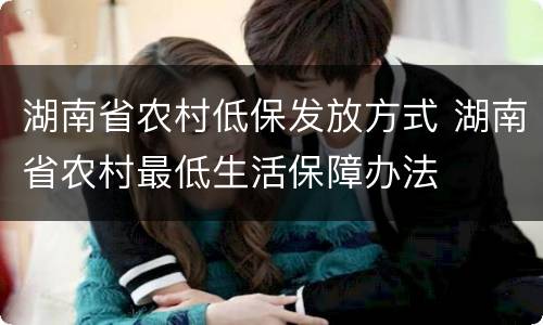 湖南省农村低保发放方式 湖南省农村最低生活保障办法