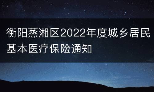 衡阳蒸湘区2022年度城乡居民基本医疗保险通知