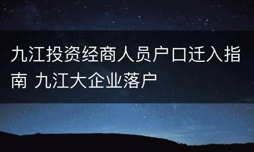 九江投资经商人员户口迁入指南 九江大企业落户