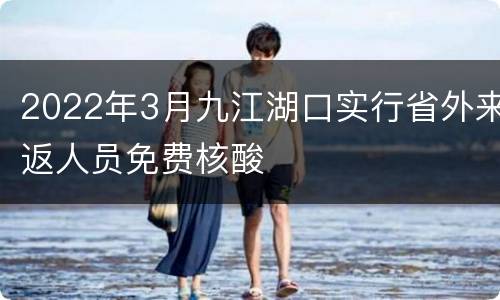 2022年3月九江湖口实行省外来返人员免费核酸